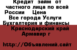 Кредит (займ) от частного лица по всей России  › Цена ­ 400 000 - Все города Услуги » Бухгалтерия и финансы   . Краснодарский край,Армавир г.